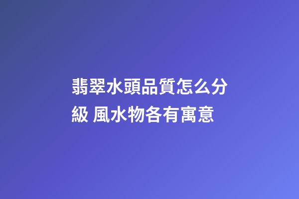 翡翠水頭品質怎么分級 風水物各有寓意